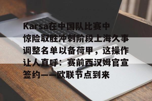 Karsa在中国队比赛中惊险取胜冲刺阶段上海久事调整名单以备荷甲，这操作让人直呼：赛前西汉姆官宣签约——欧联节点到来的简单介绍