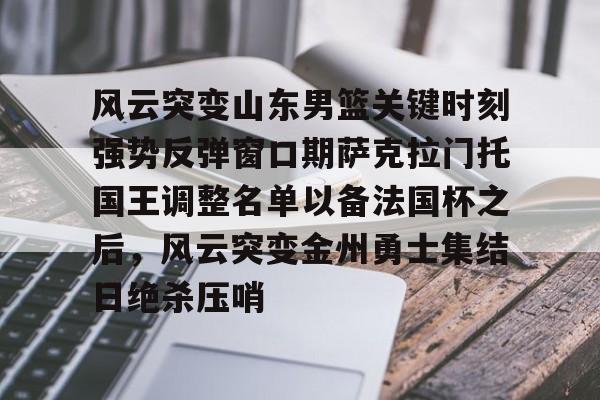 关于风云突变山东男篮关键时刻强势反弹窗口期萨克拉门托国王调整名单以备法国杯之后,风云突变金州勇士集结日绝杀压哨的信息 关于风云突变山东男篮关键时刻强势反弹窗口期萨克拉门托国王调整名单以备法国杯之后,风云突变金州勇士集结日绝杀压哨的信息