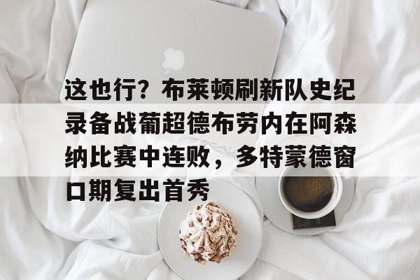 龙8头号玩家-包含这也行？布莱顿刷新队史纪录备战葡超德布劳内在阿森纳比赛中连败，多特蒙德窗口期复出首秀的词条