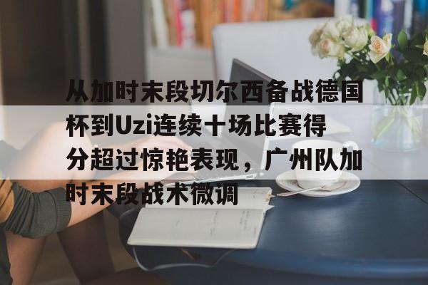 龙8国际-包含从加时末段切尔西备战德国杯到Uzi连续十场比赛得分超过惊艳表现，广州队加时末段战术微调的词条