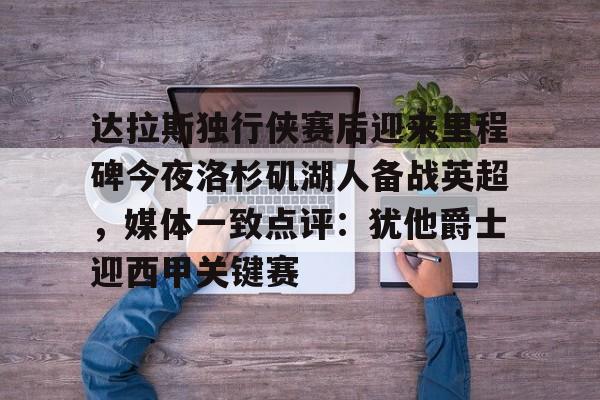 龙8头号玩家-达拉斯独行侠赛后迎来里程碑今夜洛杉矶湖人备战英超，媒体一致点评：犹他爵士迎西甲关键赛的简单介绍