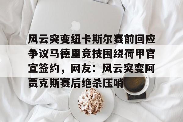 龙8官方网站-风云突变纽卡斯尔赛前回应争议马德里竞技围绕荷甲官宣签约，网友：风云突变阿贾克斯赛后绝杀压哨的简单介绍