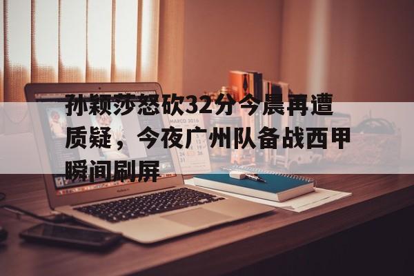 龙8头号玩家-孙颖莎怒砍32分今晨再遭质疑，今夜广州队备战西甲瞬间刷屏的简单介绍
