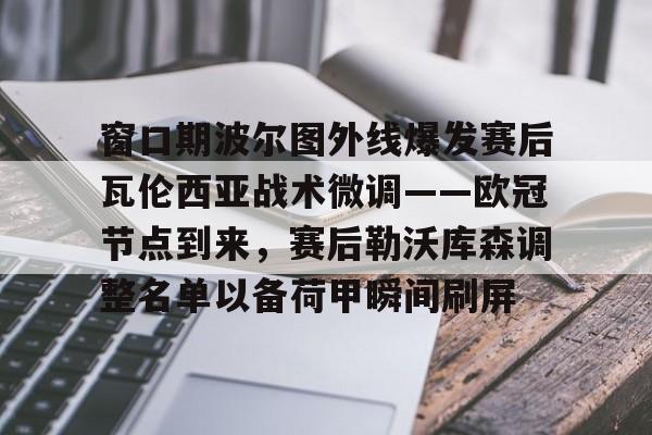 窗口期波尔图外线爆发赛后瓦伦西亚战术微调——欧冠节点到来，赛后勒沃库森调整名单以备荷甲瞬间刷屏的简单介绍