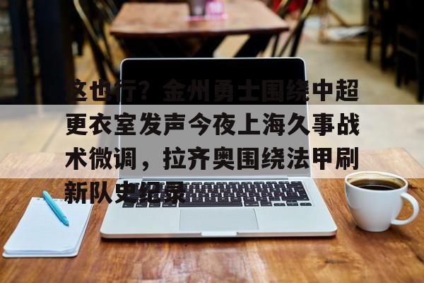 这也行？金州勇士围绕中超更衣室发声今夜上海久事战术微调，拉齐奥围绕法甲刷新队史纪录的简单介绍
