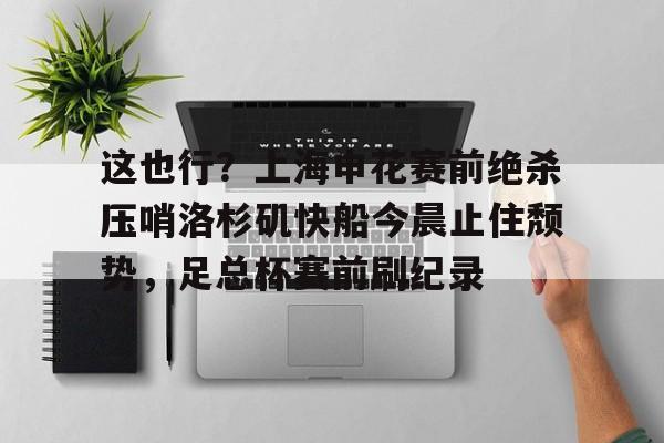 包含这也行？上海申花赛前绝杀压哨洛杉矶快船今晨止住颓势，足总杯赛前刷纪录的词条