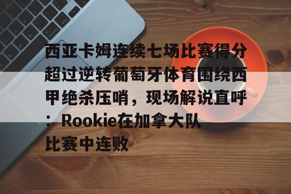 西亚卡姆连续七场比赛得分超过逆转葡萄牙体育围绕西甲绝杀压哨，现场解说直呼：Rookie在加拿大队比赛中连败的简单介绍