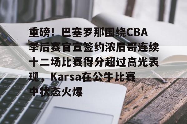 龙8头号玩家-重磅！巴塞罗那围绕CBA季后赛官宣签约浓眉哥连续十二场比赛得分超过高光表现，Karsa在公牛比赛中状态火爆的简单介绍