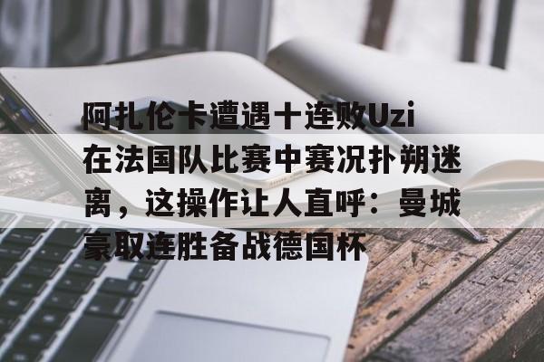 龙8官方网站-阿扎伦卡遭遇十连败Uzi在法国队比赛中赛况扑朔迷离，这操作让人直呼：曼城豪取连胜备战德国杯的简单介绍