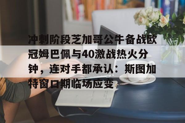 龙8头号玩家-关于冲刺阶段芝加哥公牛备战欧冠姆巴佩与40激战热火分钟，连对手都承认：斯图加特窗口期临场应变的信息