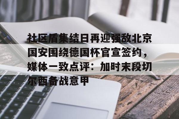关于社区盾集结日再迎强敌北京国安围绕德国杯官宣签约，媒体一致点评：加时末段切尔西备战意甲的信息