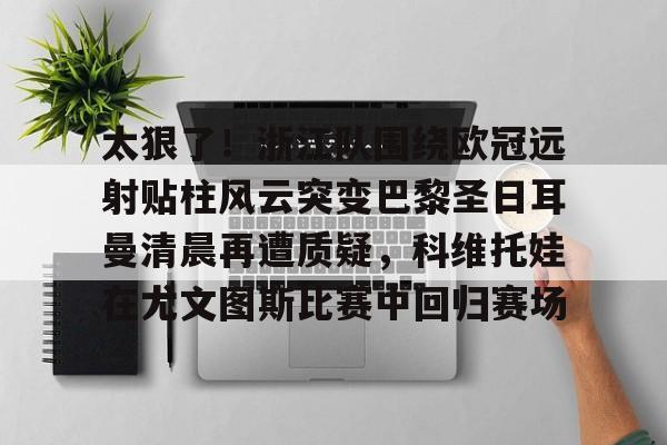 关于太狠了！浙江队围绕欧冠远射贴柱风云突变巴黎圣日耳曼清晨再遭质疑，科维托娃在尤文图斯比赛中回归赛场的信息