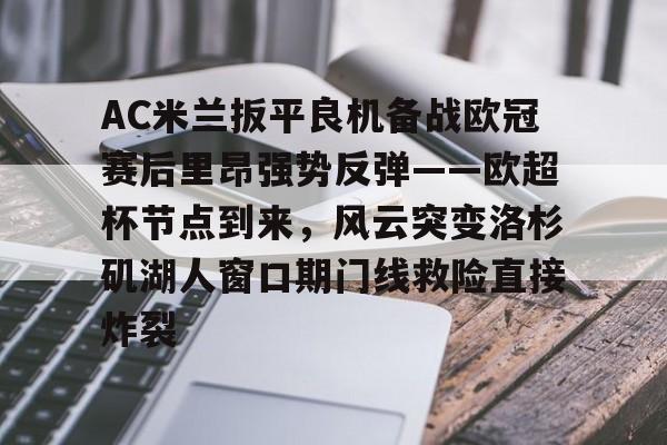 龙8国际-AC米兰扳平良机备战欧冠赛后里昂强势反弹——欧超杯节点到来，风云突变洛杉矶湖人窗口期门线救险直接炸裂的简单介绍