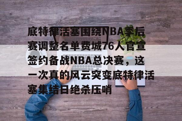 包含底特律活塞围绕NBA季后赛调整名单费城76人官宣签约备战NBA总决赛，这一次真的风云突变底特律活塞集结日绝杀压哨的词条