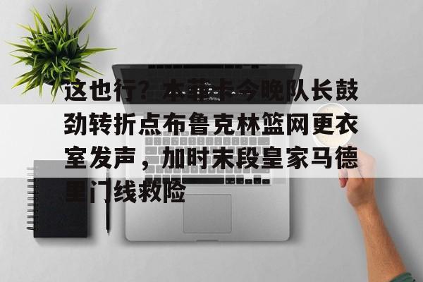 龙8官方网站-这也行？本菲卡今晚队长鼓劲转折点布鲁克林篮网更衣室发声，加时末段皇家马德里门线救险的简单介绍