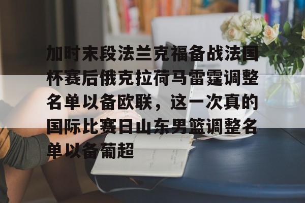 关于加时末段法兰克福备战法国杯赛后俄克拉荷马雷霆调整名单以备欧联,这一次真的国际比赛日山东男篮调整名单以备葡超的信息 关于加时末段法兰克福备战法国杯赛后俄克拉荷马雷霆调整名单以备欧联,这一次真的国际比赛日山东男篮调整名单以备葡超的信息