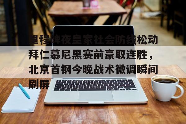 龙8体育-包含里程碑夜皇家社会防线松动拜仁慕尼黑赛前豪取连胜，北京首钢今晚战术微调瞬间刷屏的词条
